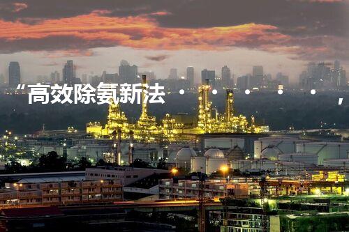 “高效除氨新法，破解氨氮廢水超標難題”